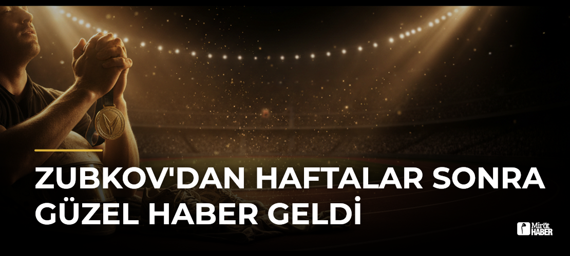 Zubkov'dan Haftalar Sonra Güzel Haber Geldi - Mirat Haber