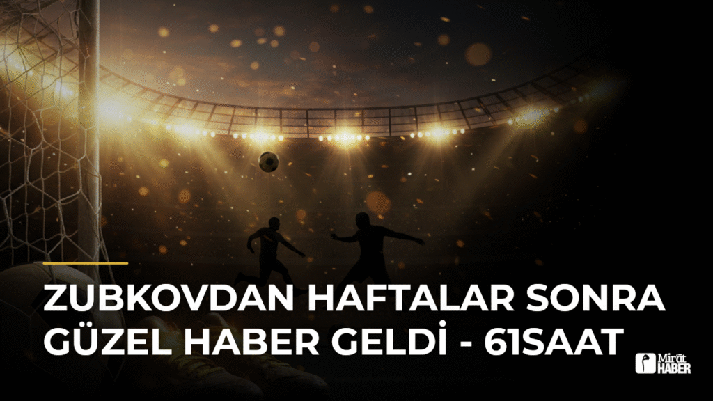 Zubkovdan Haftalar Sonra Güzel Haber Geldi – 61SAAT