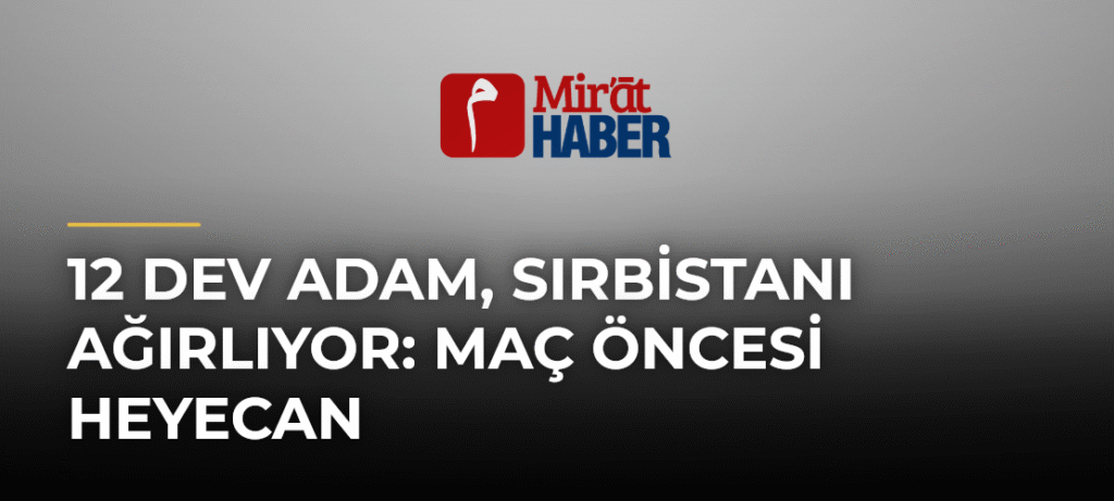 12 Dev Adam, Sırbistanı Ağırlıyor: Maç Öncesi Heyecan