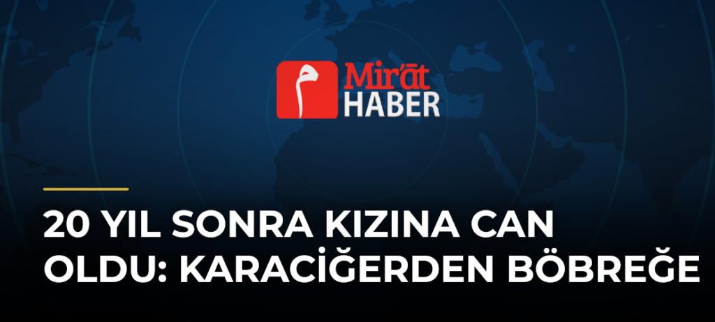 20 Yıl Sonra Kızına Can Oldu: Karaciğerden Böbreğe