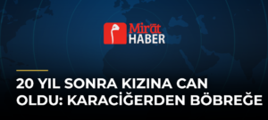 20 Yıl Sonra Kızına Can Oldu: Karaciğerden Böbreğe