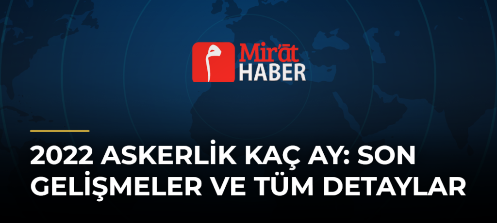 2022 Askerlik Kaç Ay: Son Gelişmeler ve Tüm Detaylar