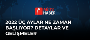 2022 Üç Aylar Ne Zaman Başlıyor? Detaylar ve Gelişmeler