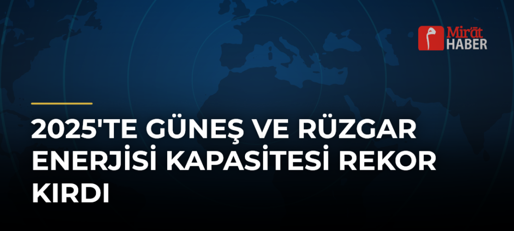 2025’te Güneş ve Rüzgar Enerjisi Kapasitesi Rekor Kırdı