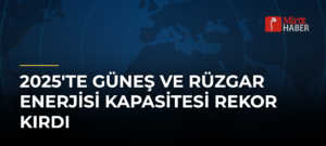 2025’te Güneş ve Rüzgar Enerjisi Kapasitesi Rekor Kırdı