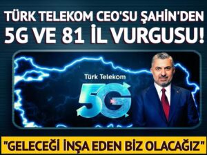 Türk Telekom CEO’su Ebubekir Şahin’den 5G ve 81 il vurgusu