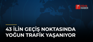 43 İlin Geçiş Noktasında Yoğun Trafik Yaşanıyor