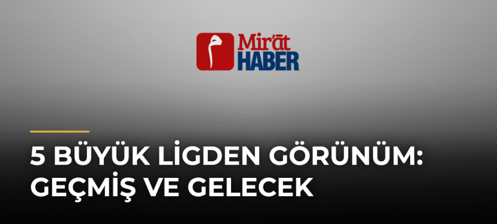 5 Büyük Ligden Görünüm: Geçmiş ve Gelecek