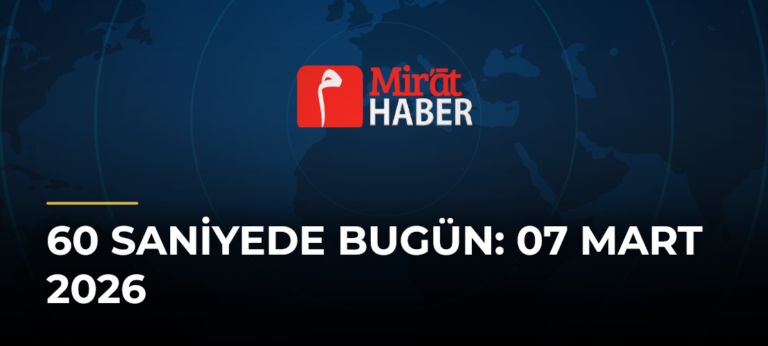 60 Saniyede Bugün: 07 Mart 2026