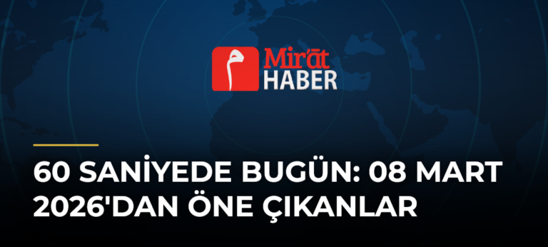 60 Saniyede Bugün: 08 Mart 2026’dan Öne Çıkanlar
