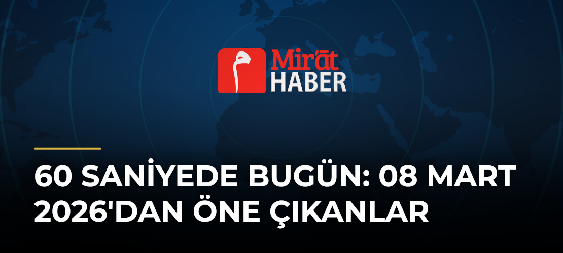 60 Saniyede Bugün: 08 Mart 2026'dan Öne Çıkanlar