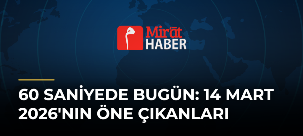 60 Saniyede Bugün: 14 Mart 2026’nın Öne Çıkanları