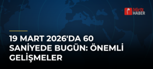 19 Mart 2026’da 60 Saniyede Bugün: Önemli Gelişmeler