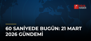 60 Saniyede Bugün: 21 Mart 2026 Gündemi