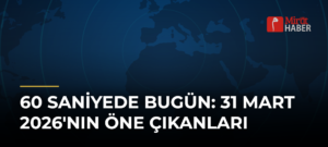 60 Saniyede Bugün: 31 Mart 2026’nın Öne Çıkanları