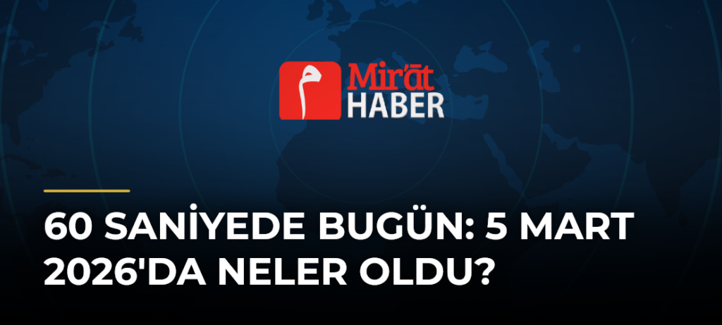 60 Saniyede Bugün: 5 Mart 2026’da Neler Oldu?