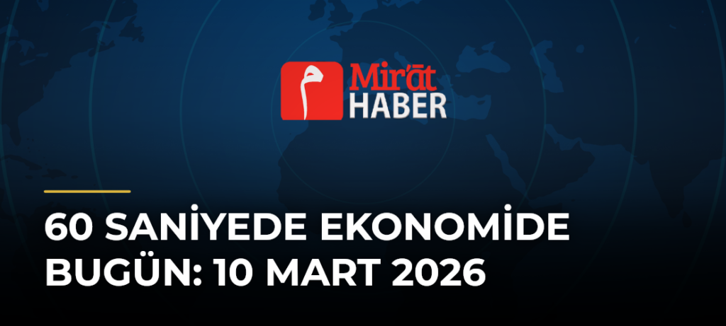 60 Saniyede Ekonomide Bugün: 10 Mart 2026