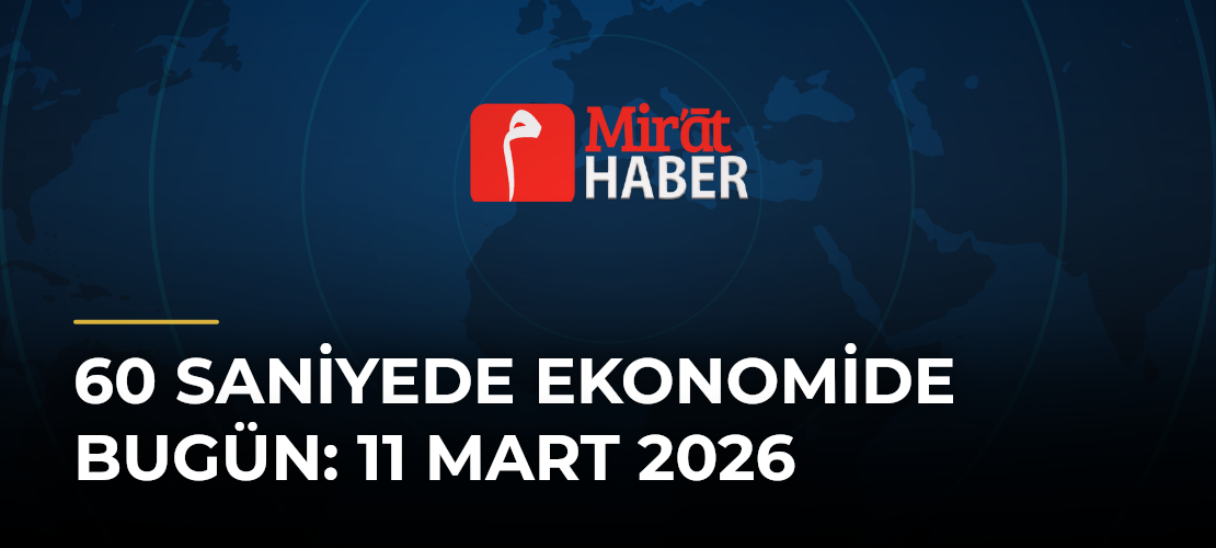 60 Saniyede Ekonomide Bugün: 11 Mart 2026 - Mirat Haber