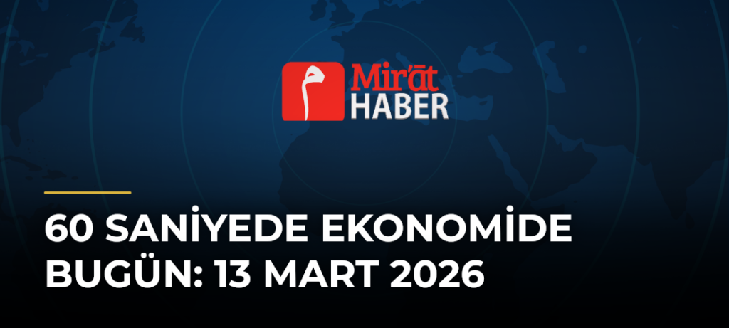 60 Saniyede Ekonomide Bugün: 13 Mart 2026