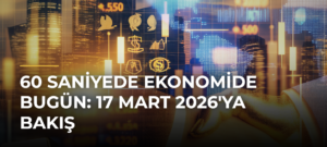 60 Saniyede Ekonomide Bugün: 17 Mart 2026’ya Bakış