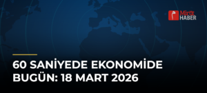 60 Saniyede Ekonomide Bugün: 18 Mart 2026