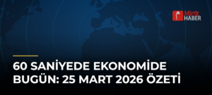 60 Saniyede Ekonomide Bugün: 25 Mart 2026 Özeti