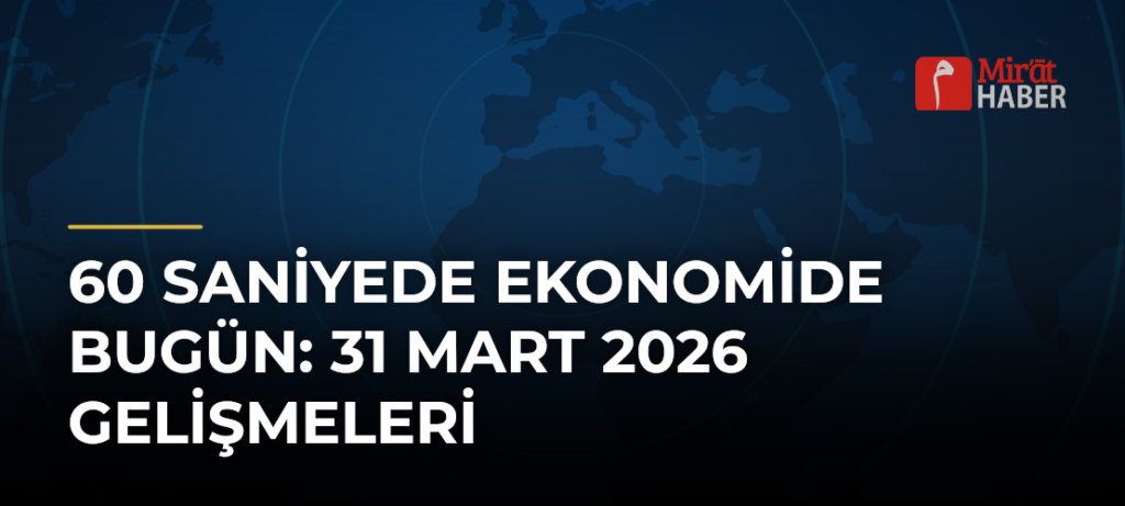60 Saniyede Ekonomide Bugün: 31 Mart 2026 Gelişmeleri