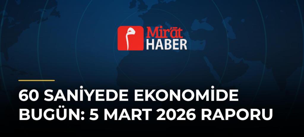 60 Saniyede Ekonomide Bugün: 5 Mart 2026 Raporu
