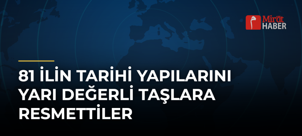 81 İlin Tarihi Yapılarını Yarı Değerli Taşlara Resmettiler