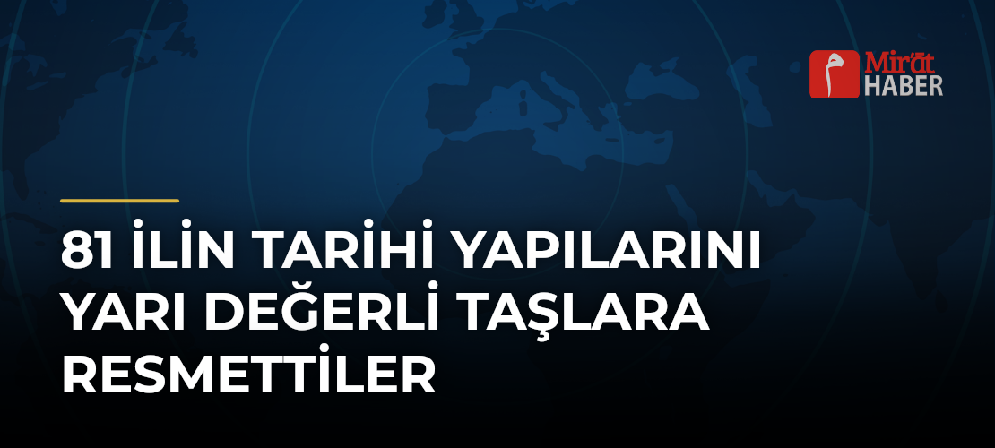 81 İlin Tarihi Yapılarını Yarı Değerli Taşlara Resmettiler