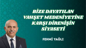 BİZE DAYATILAN VAHŞET MEDENİYETİNE KARŞI DİRENİŞİN SİYASETİ