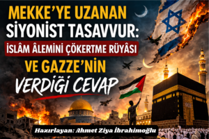 Mekke’ye Uzanan Siyonist Tasavvur: İslâm Âlemini Çökertme Rüyâsı ve Gazze’nin Verdiği Cevap