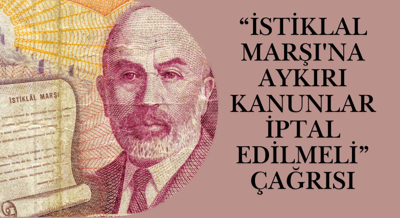 “İSTİKLAL MARŞI’NA AYKIRI KANUNLAR İPTAL EDİLMELİ” ÇAĞRISI
