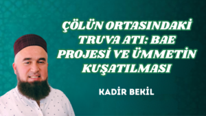 ÇÖLÜN ORTASINDAKİ TRUVA ATI: BAE PROJESİ VE ÜMMETİN KUŞATILMASI