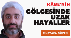 KÂBE’NİN GÖLGESİNDE UZAK HAYALLER