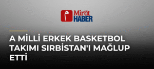 A Milli Erkek Basketbol Takımı Sırbistan’ı Mağlup Etti