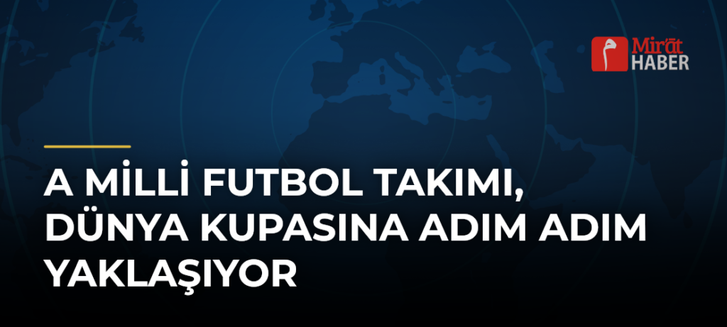 A Milli Futbol Takımı, Dünya Kupasına Adım Adım Yaklaşıyor