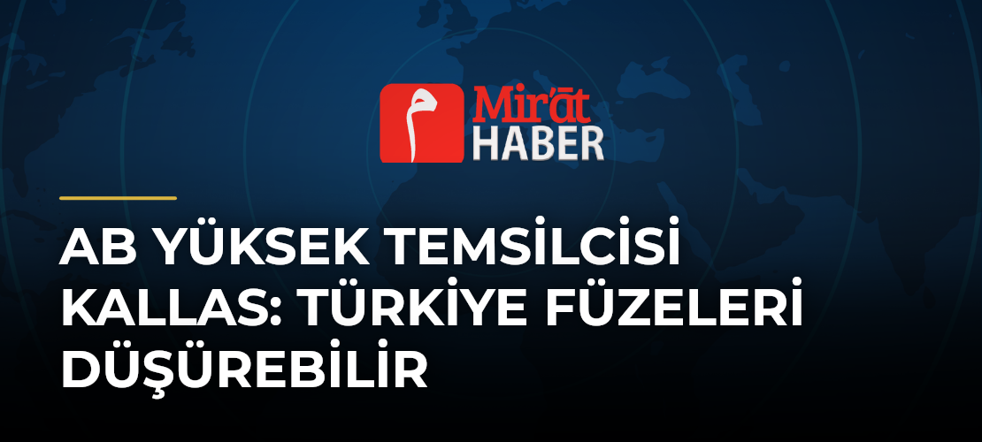 AB Yüksek Temsilcisi Kallas: Türkiye Füzeleri Düşürebilir