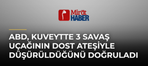 ABD, Kuveytte 3 Savaş Uçağının Dost Ateşiyle Düşürüldüğünü Doğruladı