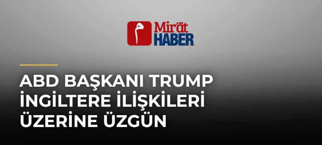 ABD Başkanı Trump İngiltere İlişkileri Üzerine Üzgün