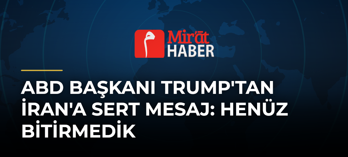 ABD Başkanı Trump'tan İran'a Sert Mesaj: Henüz Bitirmedik