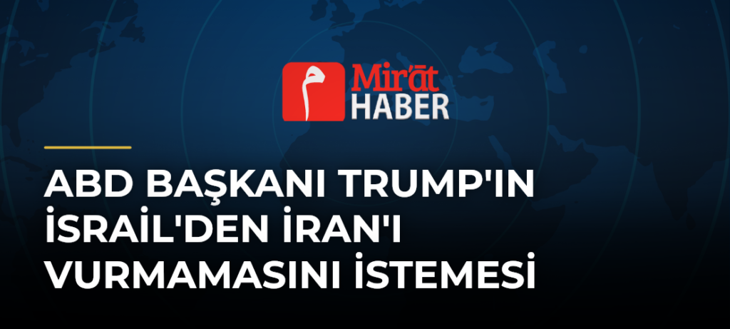 ABD Başkanı Trump’ın İsrail’den İran’ı Vurmamasını İstemesi