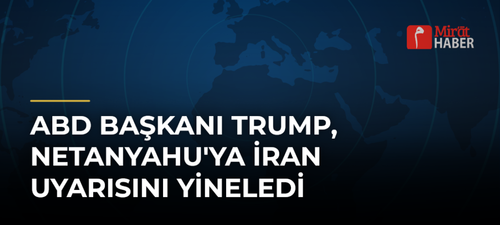 ABD Başkanı Trump, Netanyahu’ya İran Uyarısını Yineledi