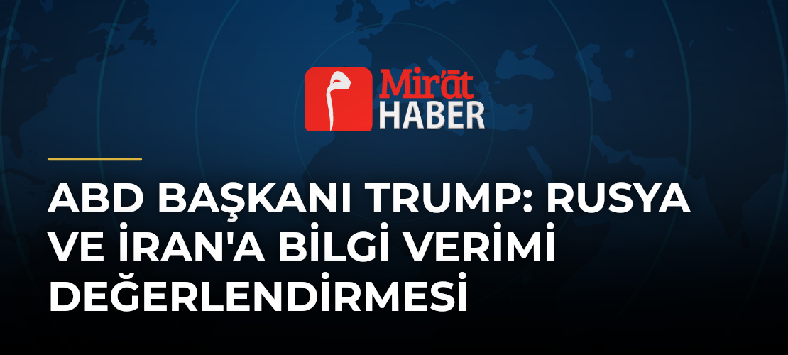 ABD Başkanı Trump: Rusya ve İran'a Bilgi Verimi Değerlendirmesi