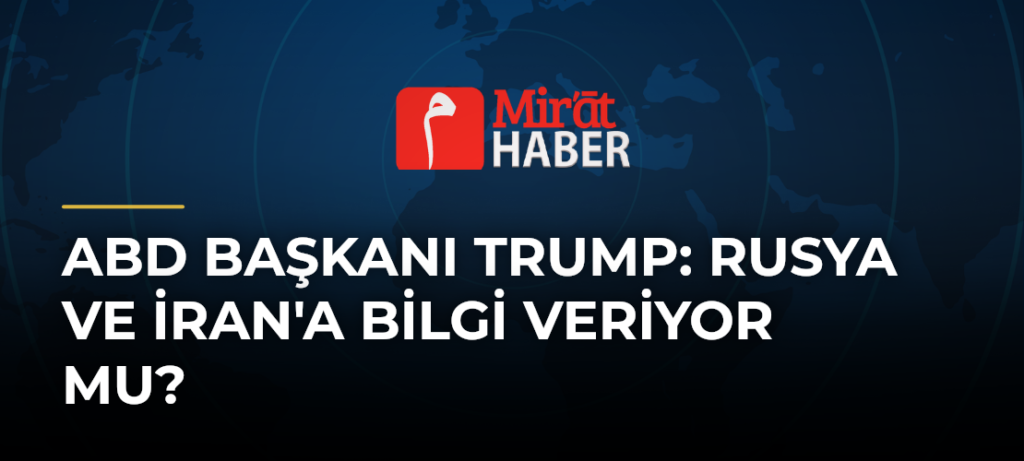 ABD Başkanı Trump: Rusya ve İran’a Bilgi Veriyor mu?