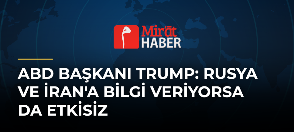 ABD Başkanı Trump: Rusya ve İran’a Bilgi Veriyorsa da Etkisiz
