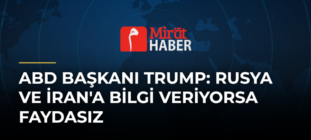 ABD Başkanı Trump: Rusya ve İran’a Bilgi Veriyorsa Faydasız