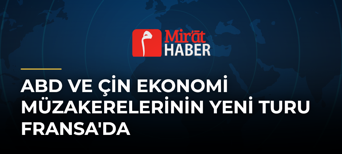 ABD ve Çin Ekonomi Müzakerelerinin Yeni Turu Fransa'da