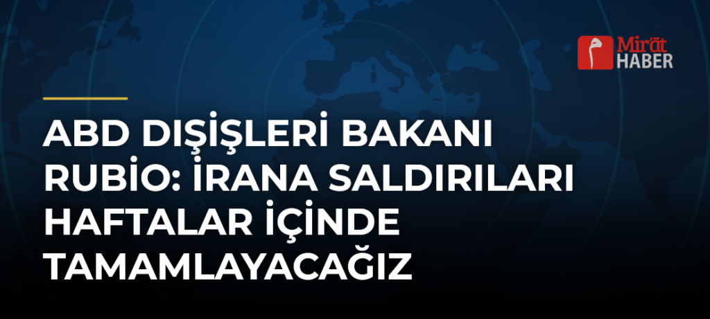 ABD Dışişleri Bakanı Rubio: İrana Saldırıları Haftalar İçinde Tamamlayacağız