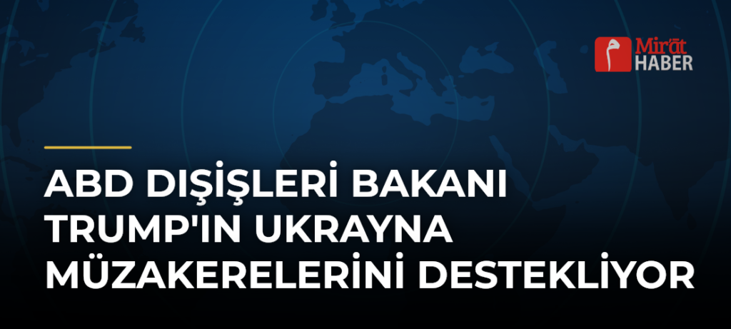 ABD Dışişleri Bakanı Trump’ın Ukrayna Müzakerelerini Destekliyor